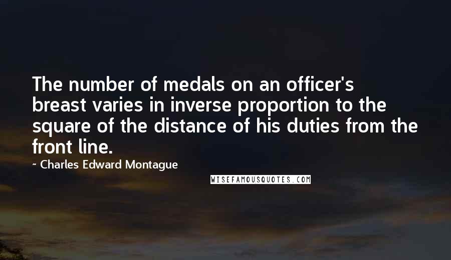 Charles Edward Montague Quotes: The number of medals on an officer's breast varies in inverse proportion to the square of the distance of his duties from the front line.