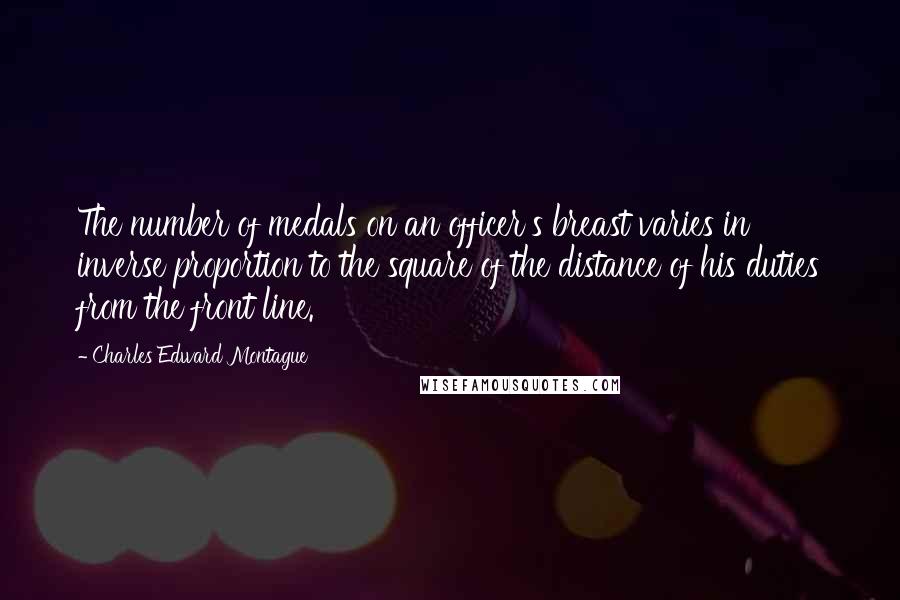 Charles Edward Montague Quotes: The number of medals on an officer's breast varies in inverse proportion to the square of the distance of his duties from the front line.