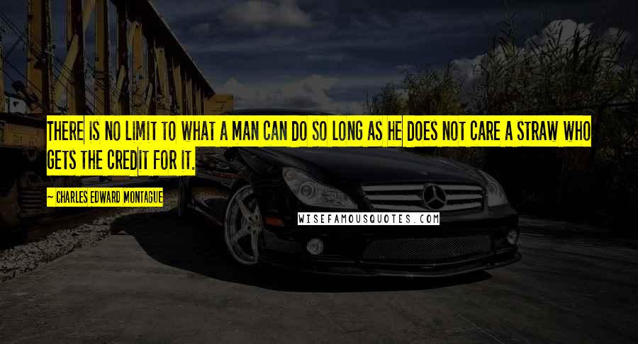 Charles Edward Montague Quotes: There is no limit to what a man can do so long as he does not care a straw who gets the credit for it.