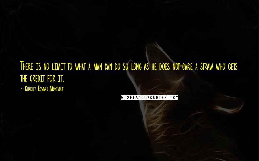 Charles Edward Montague Quotes: There is no limit to what a man can do so long as he does not care a straw who gets the credit for it.