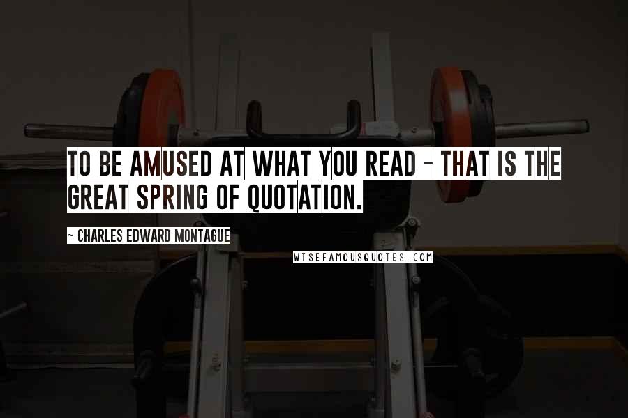 Charles Edward Montague Quotes: To be amused at what you read - that is the great spring of quotation.