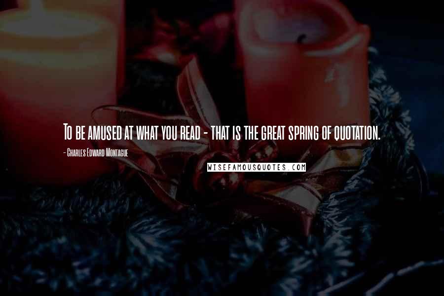 Charles Edward Montague Quotes: To be amused at what you read - that is the great spring of quotation.