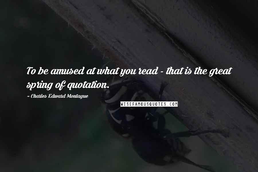 Charles Edward Montague Quotes: To be amused at what you read - that is the great spring of quotation.