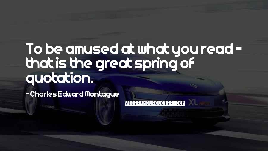 Charles Edward Montague Quotes: To be amused at what you read - that is the great spring of quotation.