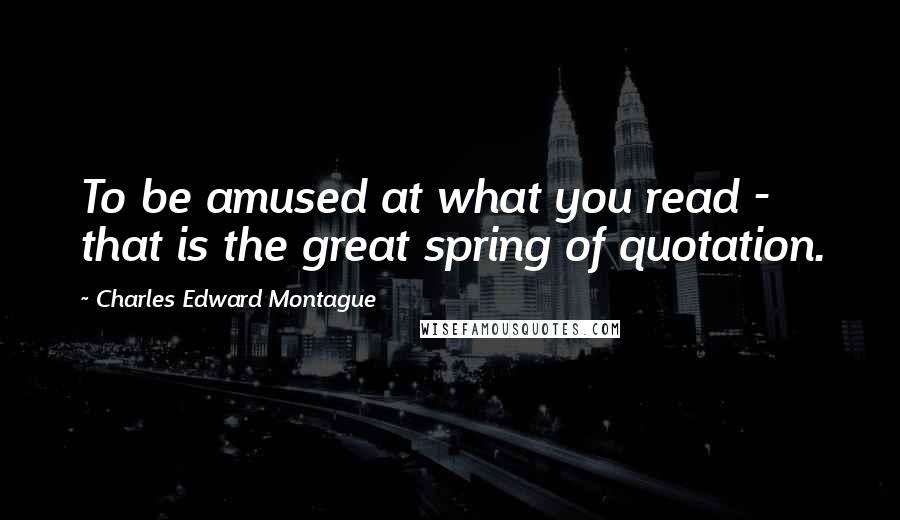 Charles Edward Montague Quotes: To be amused at what you read - that is the great spring of quotation.