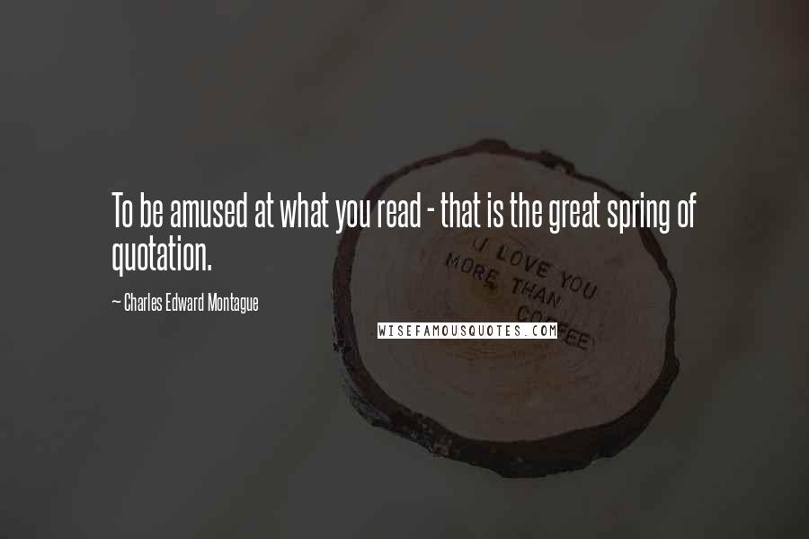 Charles Edward Montague Quotes: To be amused at what you read - that is the great spring of quotation.