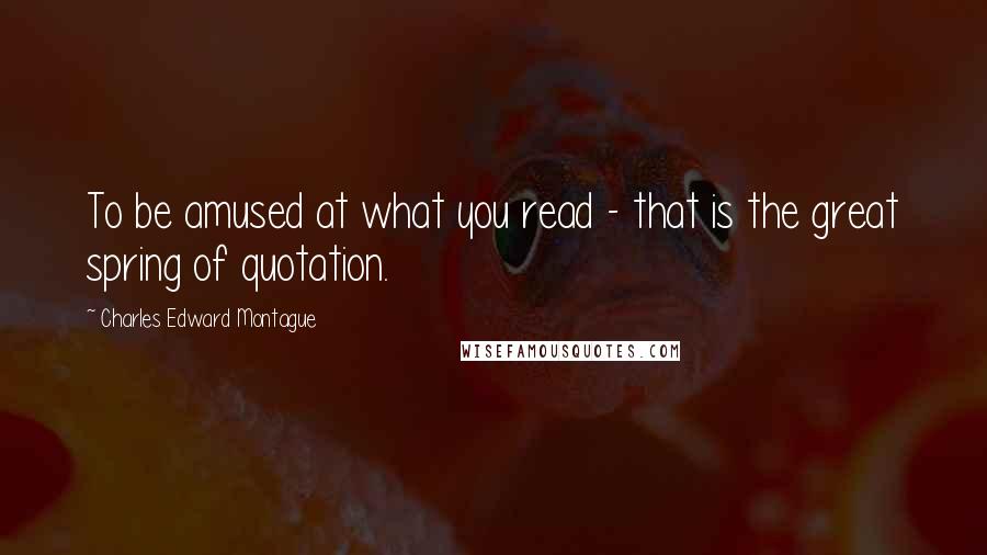 Charles Edward Montague Quotes: To be amused at what you read - that is the great spring of quotation.