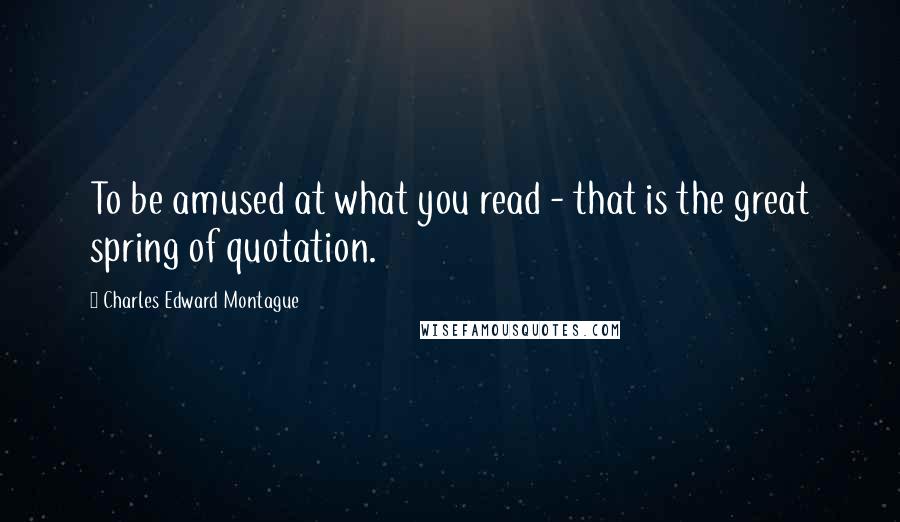 Charles Edward Montague Quotes: To be amused at what you read - that is the great spring of quotation.