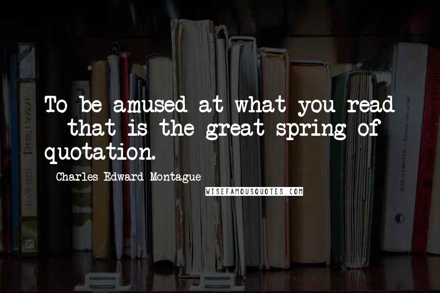 Charles Edward Montague Quotes: To be amused at what you read - that is the great spring of quotation.