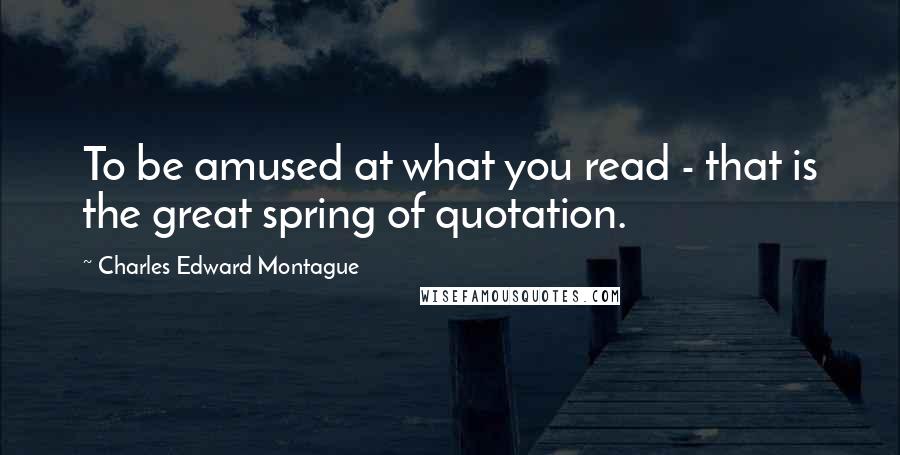 Charles Edward Montague Quotes: To be amused at what you read - that is the great spring of quotation.