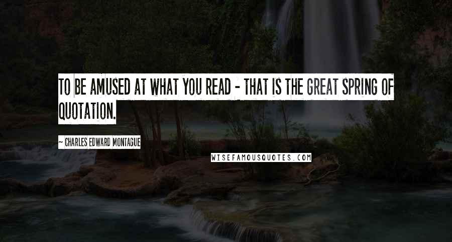 Charles Edward Montague Quotes: To be amused at what you read - that is the great spring of quotation.