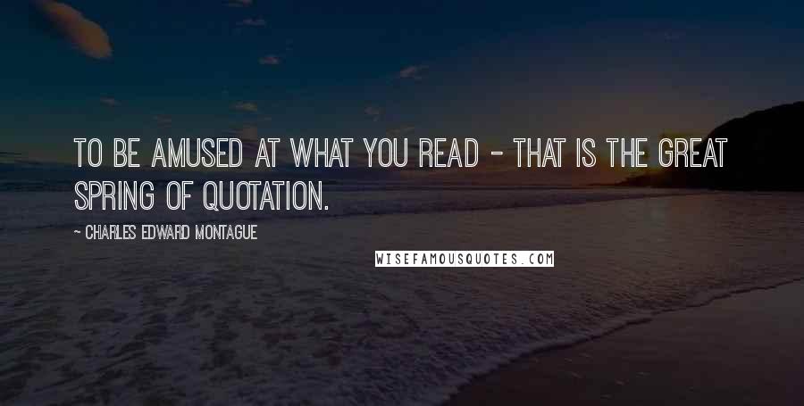 Charles Edward Montague Quotes: To be amused at what you read - that is the great spring of quotation.