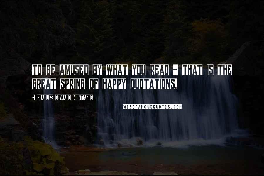 Charles Edward Montague Quotes: To be amused by what you read - that is the great spring of happy quotations.