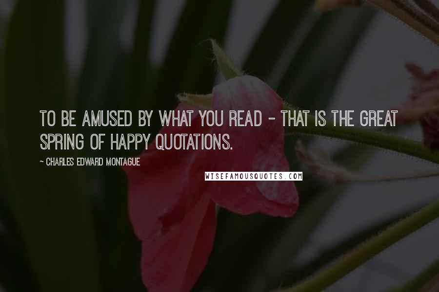 Charles Edward Montague Quotes: To be amused by what you read - that is the great spring of happy quotations.