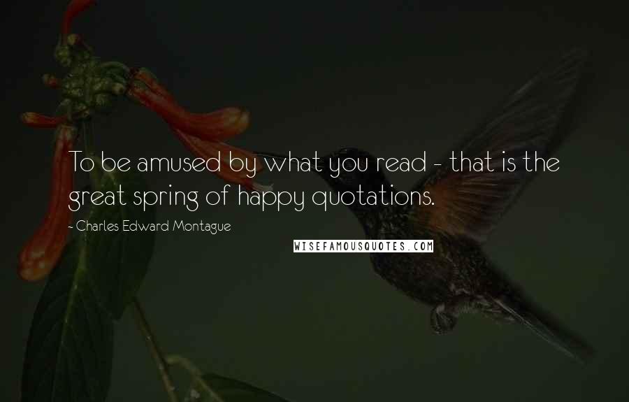Charles Edward Montague Quotes: To be amused by what you read - that is the great spring of happy quotations.