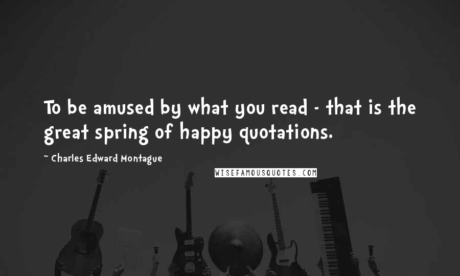 Charles Edward Montague Quotes: To be amused by what you read - that is the great spring of happy quotations.