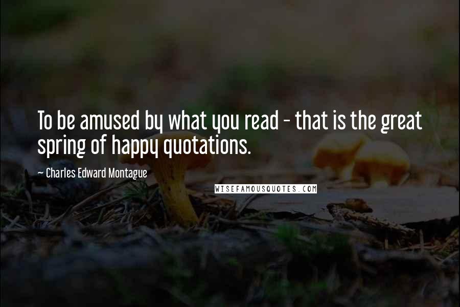 Charles Edward Montague Quotes: To be amused by what you read - that is the great spring of happy quotations.