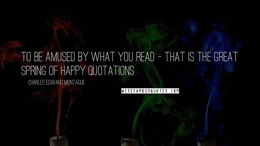 Charles Edward Montague Quotes: To be amused by what you read - that is the great spring of happy quotations.