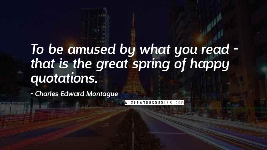 Charles Edward Montague Quotes: To be amused by what you read - that is the great spring of happy quotations.