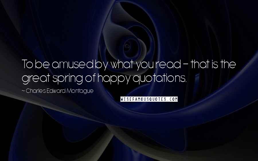 Charles Edward Montague Quotes: To be amused by what you read - that is the great spring of happy quotations.