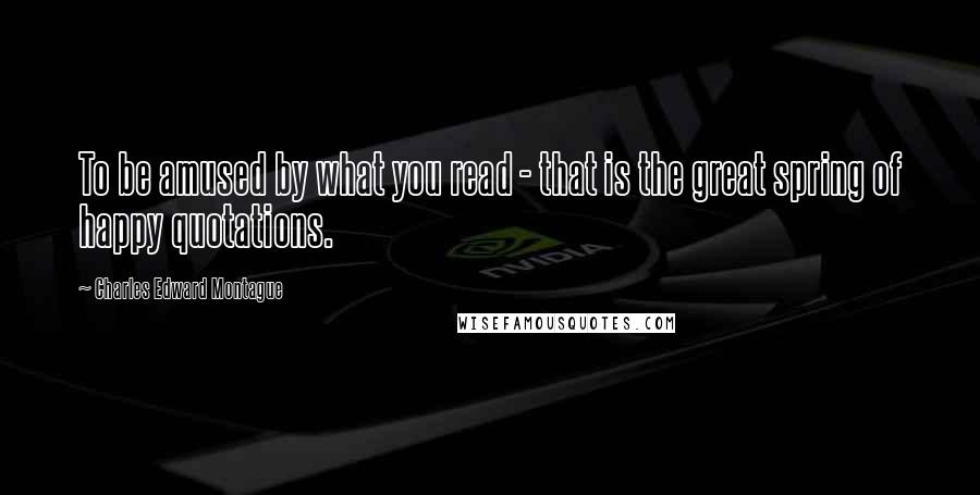 Charles Edward Montague Quotes: To be amused by what you read - that is the great spring of happy quotations.