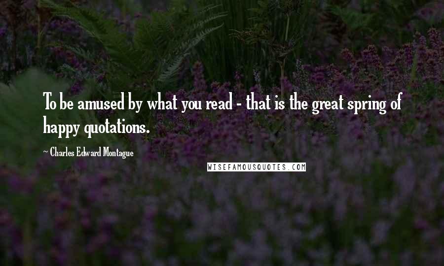 Charles Edward Montague Quotes: To be amused by what you read - that is the great spring of happy quotations.