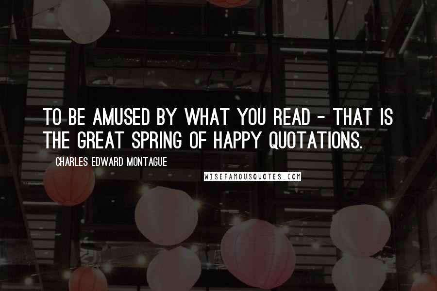 Charles Edward Montague Quotes: To be amused by what you read - that is the great spring of happy quotations.