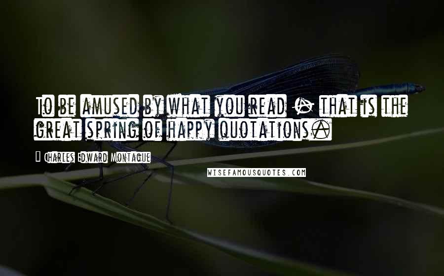 Charles Edward Montague Quotes: To be amused by what you read - that is the great spring of happy quotations.