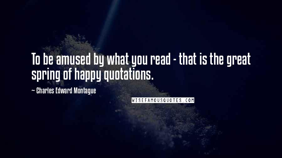 Charles Edward Montague Quotes: To be amused by what you read - that is the great spring of happy quotations.