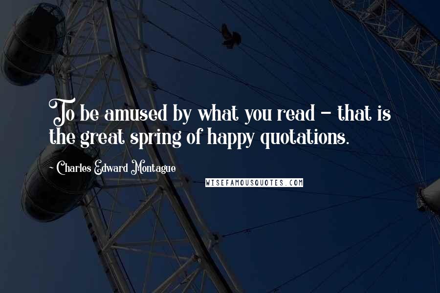 Charles Edward Montague Quotes: To be amused by what you read - that is the great spring of happy quotations.