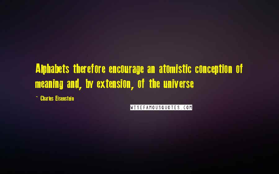 Charles Eisenstein Quotes: Alphabets therefore encourage an atomistic conception of meaning and, by extension, of the universe