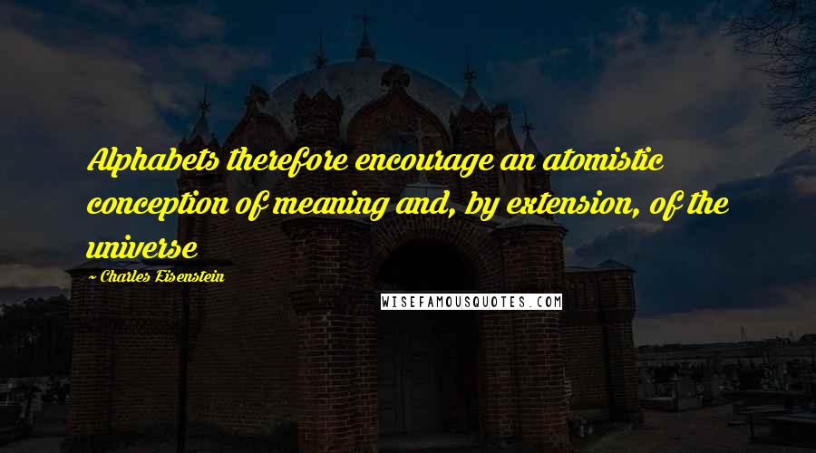 Charles Eisenstein Quotes: Alphabets therefore encourage an atomistic conception of meaning and, by extension, of the universe