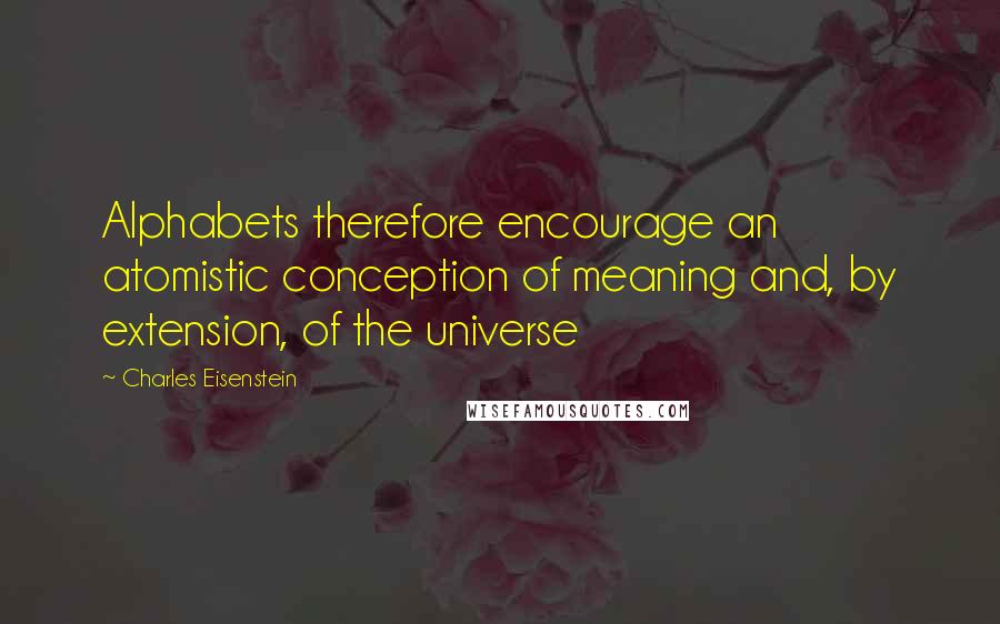 Charles Eisenstein Quotes: Alphabets therefore encourage an atomistic conception of meaning and, by extension, of the universe