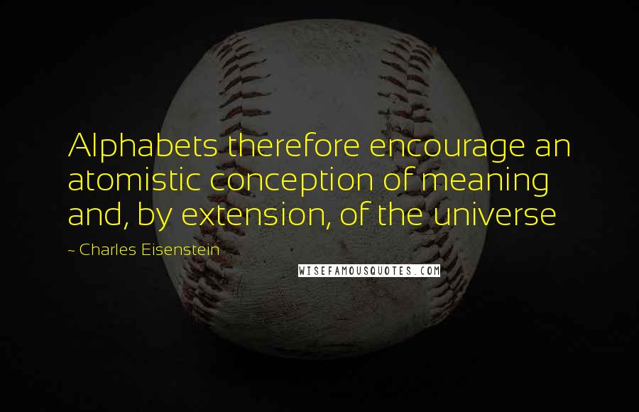 Charles Eisenstein Quotes: Alphabets therefore encourage an atomistic conception of meaning and, by extension, of the universe