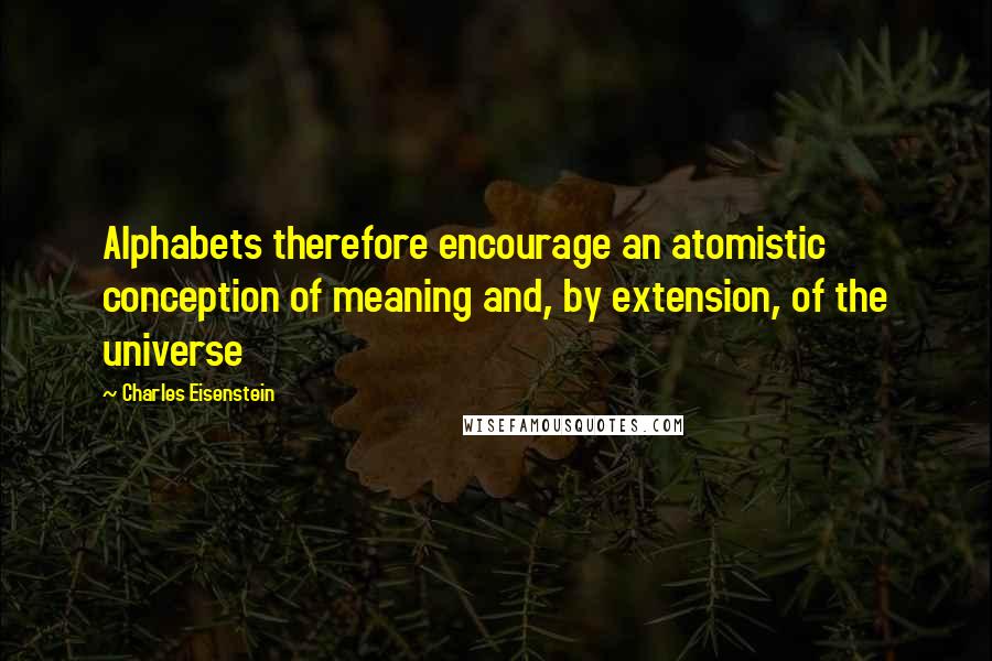 Charles Eisenstein Quotes: Alphabets therefore encourage an atomistic conception of meaning and, by extension, of the universe