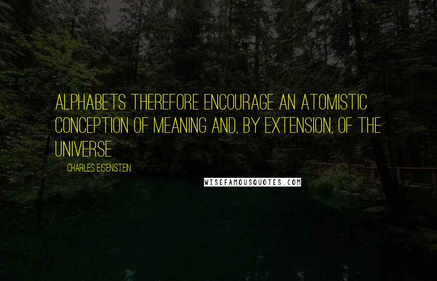 Charles Eisenstein Quotes: Alphabets therefore encourage an atomistic conception of meaning and, by extension, of the universe