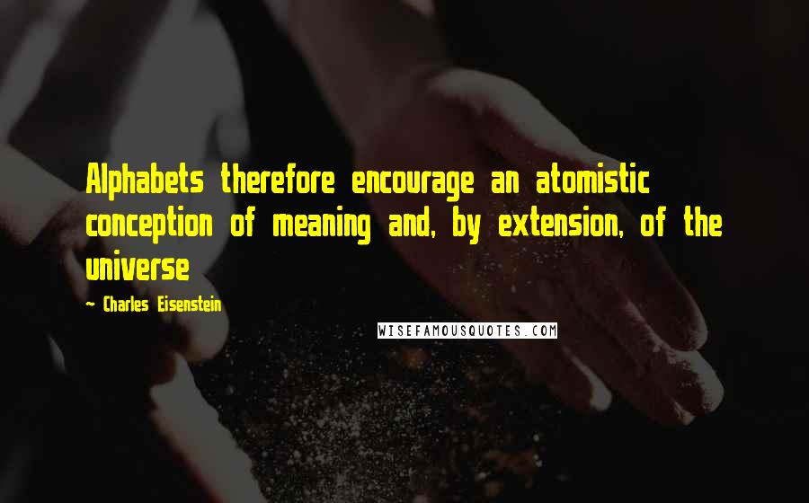 Charles Eisenstein Quotes: Alphabets therefore encourage an atomistic conception of meaning and, by extension, of the universe