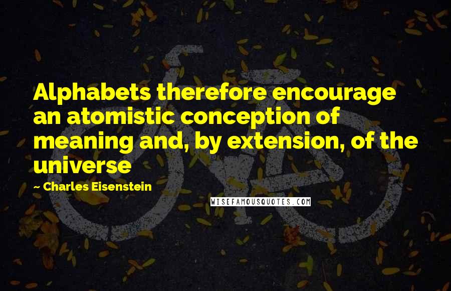 Charles Eisenstein Quotes: Alphabets therefore encourage an atomistic conception of meaning and, by extension, of the universe