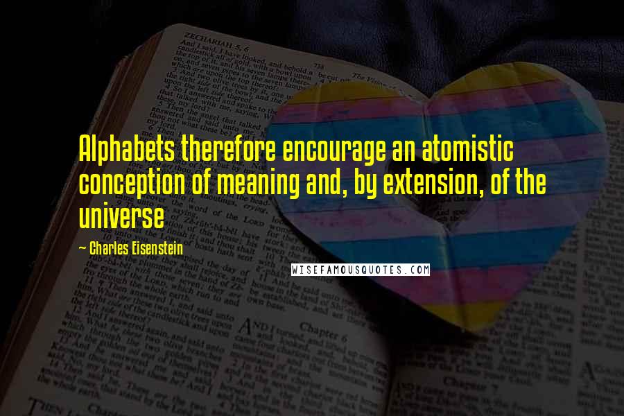 Charles Eisenstein Quotes: Alphabets therefore encourage an atomistic conception of meaning and, by extension, of the universe