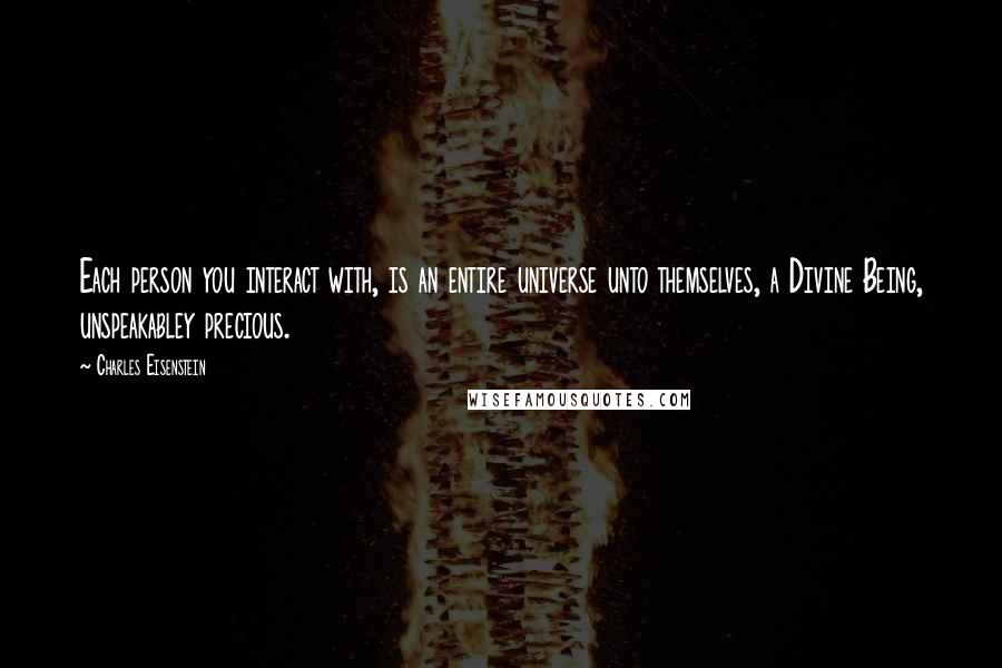 Charles Eisenstein Quotes: Each person you interact with, is an entire universe unto themselves, a Divine Being, unspeakabley precious.