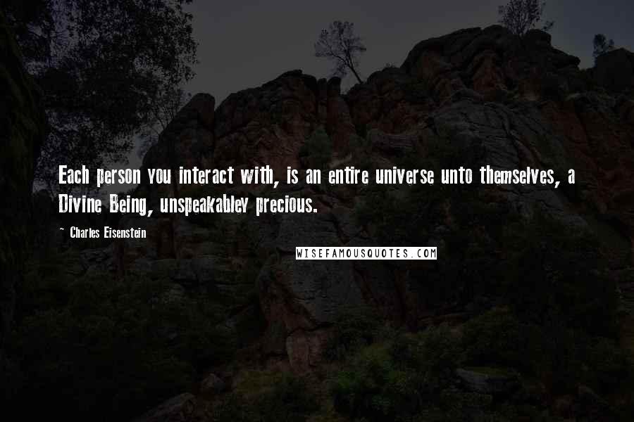 Charles Eisenstein Quotes: Each person you interact with, is an entire universe unto themselves, a Divine Being, unspeakabley precious.