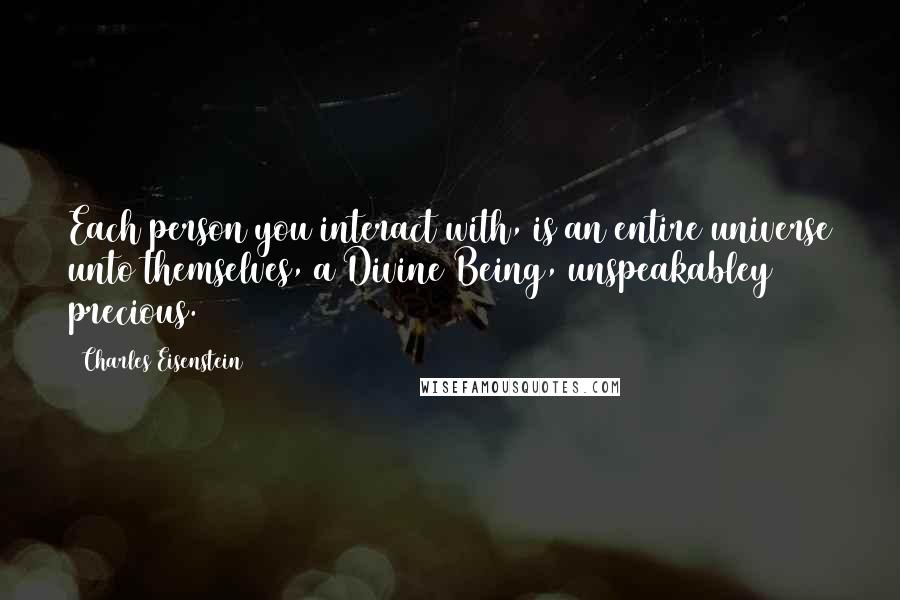 Charles Eisenstein Quotes: Each person you interact with, is an entire universe unto themselves, a Divine Being, unspeakabley precious.