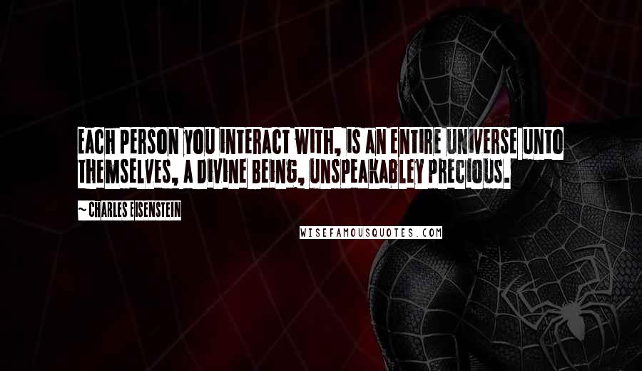 Charles Eisenstein Quotes: Each person you interact with, is an entire universe unto themselves, a Divine Being, unspeakabley precious.