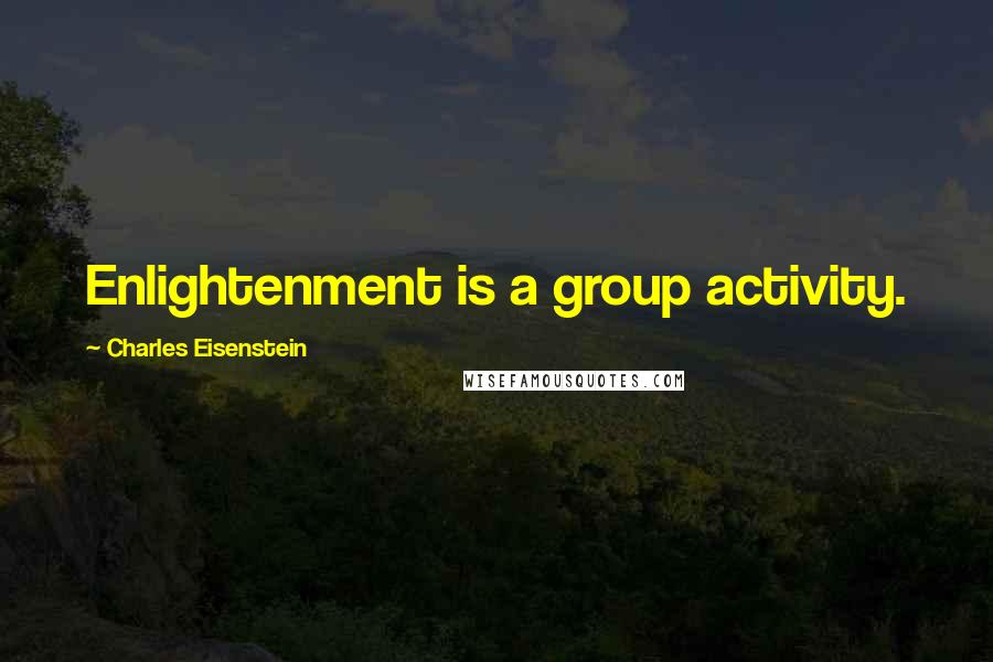 Charles Eisenstein Quotes: Enlightenment is a group activity.