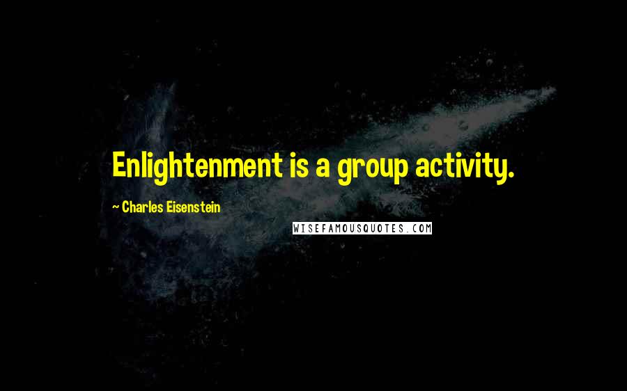 Charles Eisenstein Quotes: Enlightenment is a group activity.