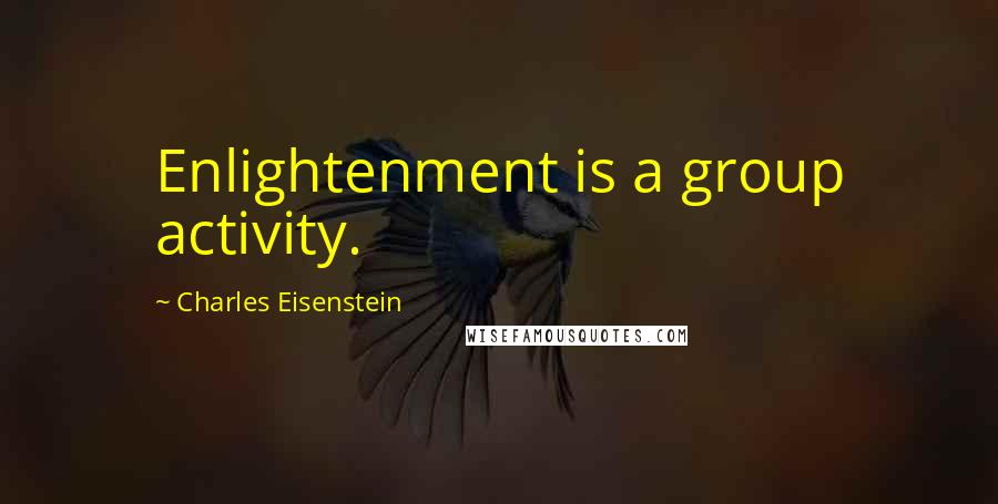 Charles Eisenstein Quotes: Enlightenment is a group activity.