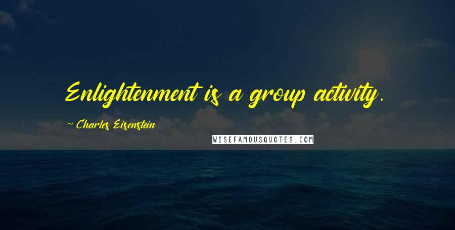 Charles Eisenstein Quotes: Enlightenment is a group activity.