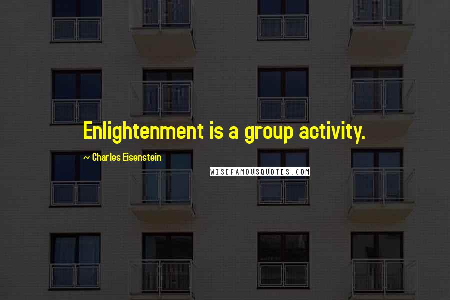 Charles Eisenstein Quotes: Enlightenment is a group activity.