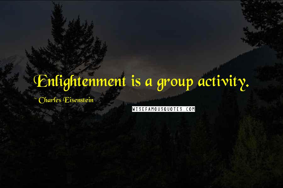 Charles Eisenstein Quotes: Enlightenment is a group activity.