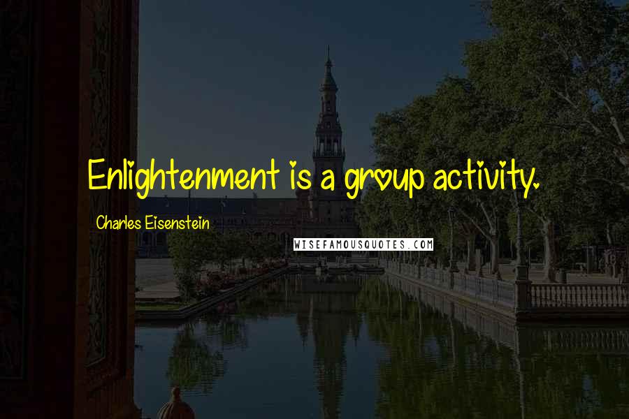 Charles Eisenstein Quotes: Enlightenment is a group activity.